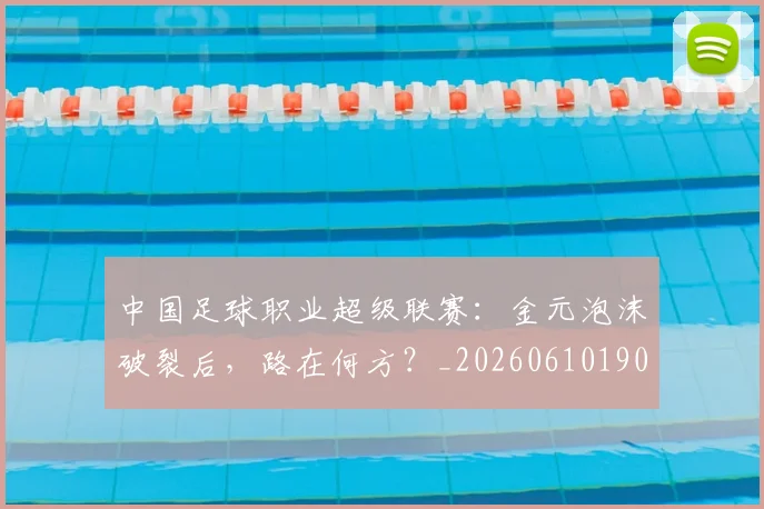 中国足球职业超级联赛:金元泡沫破裂后,路在何方?_20260610190311