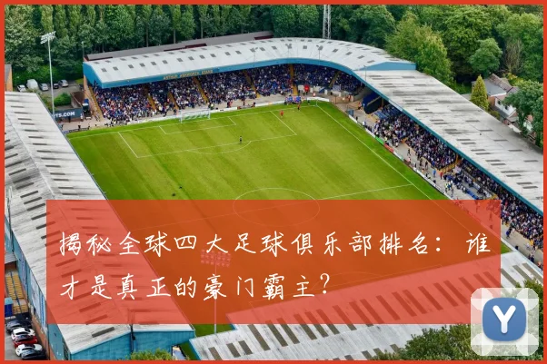 揭秘全球四大足球俱乐部排名:谁才是真正的豪门霸主?