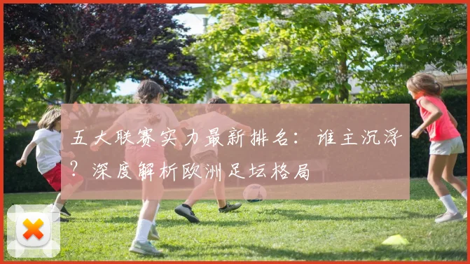 五大联赛实力最新排名：谁主沉浮？深度解析欧洲足坛格局