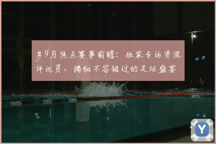 年9月焦点赛事前瞻：独家专访资深评论员，揭秘不容错过的足坛盛宴