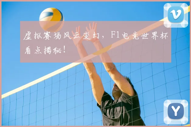 虚拟赛场风云变幻，F1电竞世界杯看点揭秘！