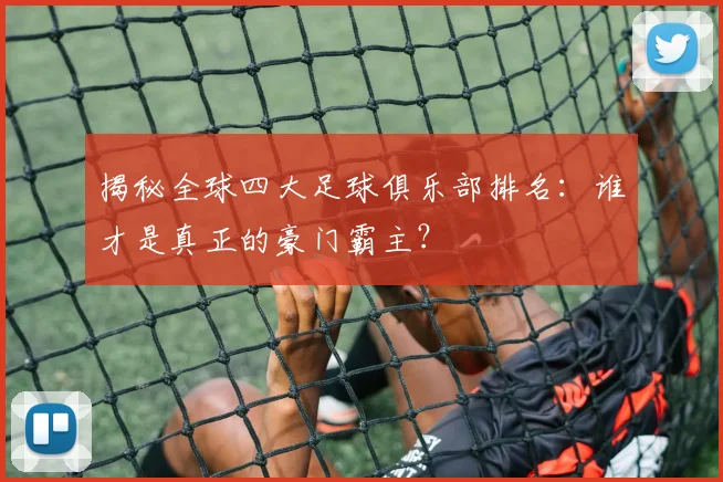 揭秘全球四大足球俱乐部排名:谁才是真正的豪门霸主?