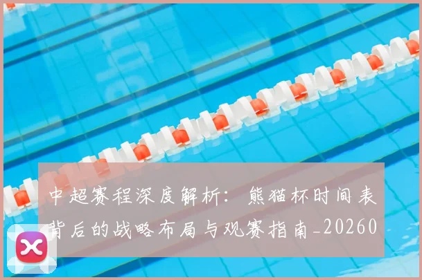 中超赛程深度解析：熊猫杯时间表背后的战略布局与观赛指南_20260611140939