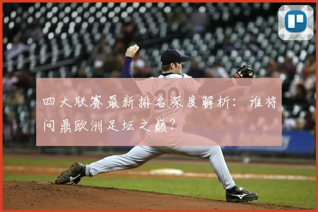 四大联赛最新排名深度解析:谁将问鼎欧洲足坛之巅?