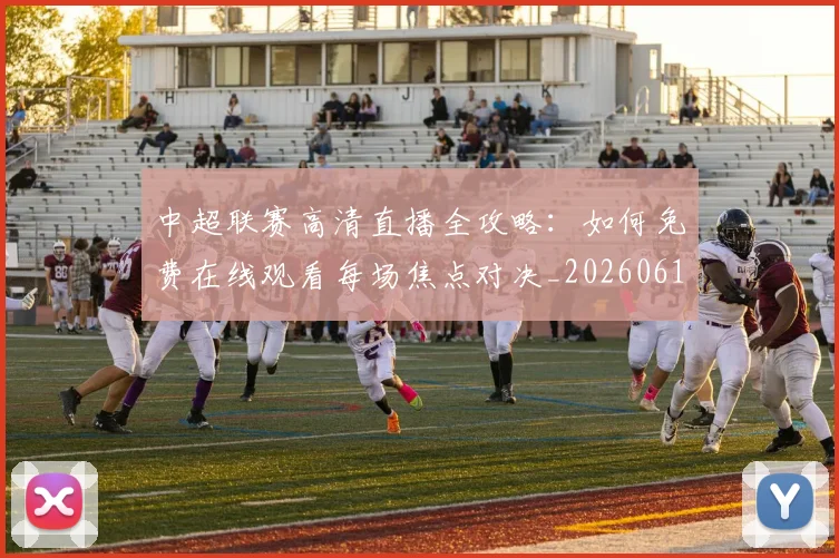 中超联赛高清直播全攻略:如何免费在线观看每场焦点对决_20260611140914