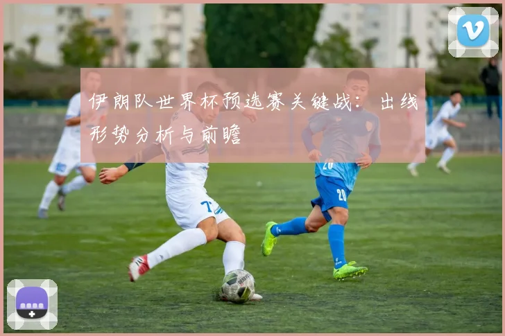 伊朗队世界杯预选赛关键战：出线形势分析与前瞻