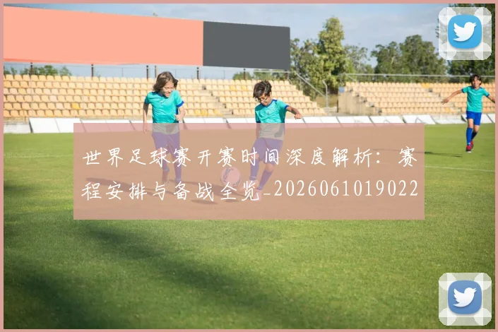 世界足球赛开赛时间深度解析：赛程安排与备战全览_20260610190223