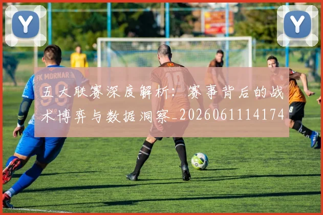 五大联赛深度解析:赛事背后的战术博弈与数据洞察_20260611141746