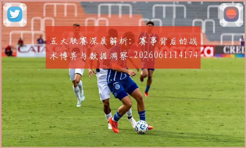 五大联赛深度解析：赛事背后的战术博弈与数据洞察_20260611141746