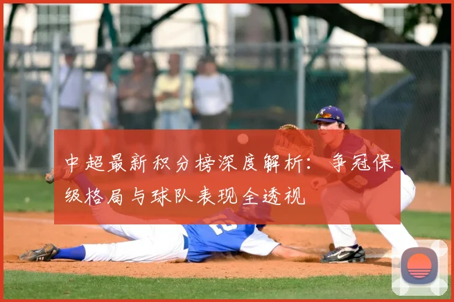 中超最新积分榜深度解析：争冠保级格局与球队表现全透视