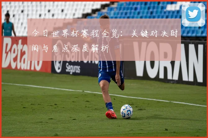 今日世界杯赛程全览：关键对决时间与看点深度解析