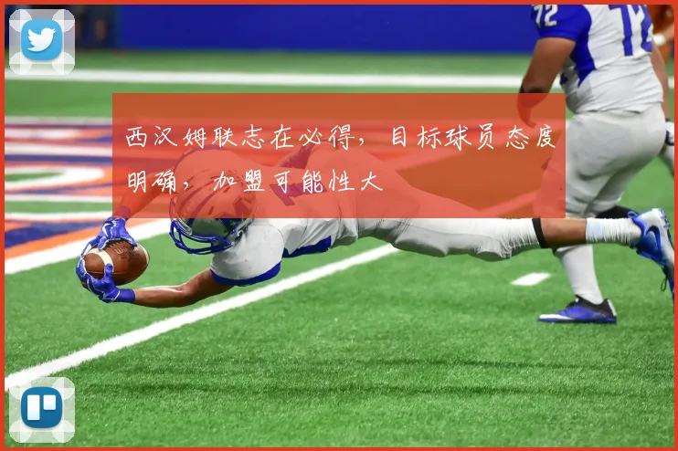 西汉姆联志在必得，目标球员态度明确，加盟可能性大