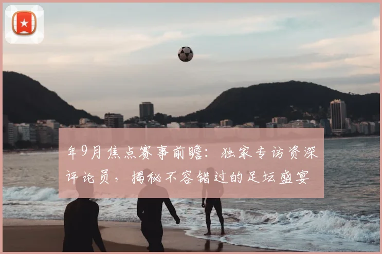 年9月焦点赛事前瞻：独家专访资深评论员，揭秘不容错过的足坛盛宴