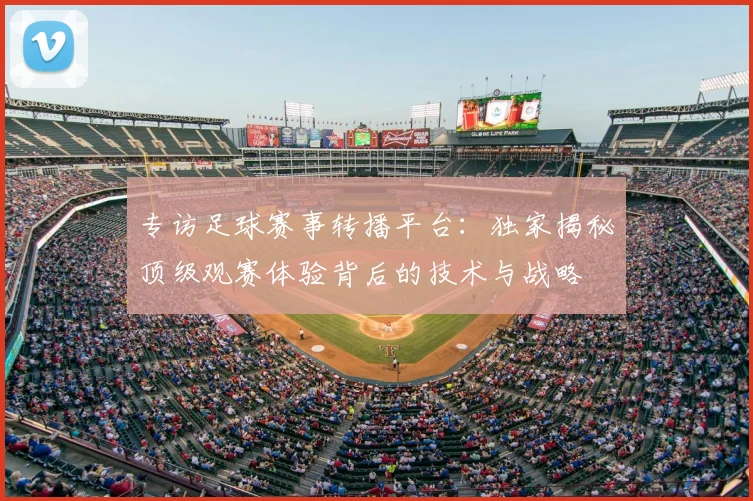 专访足球赛事转播平台：独家揭秘顶级观赛体验背后的技术与战略