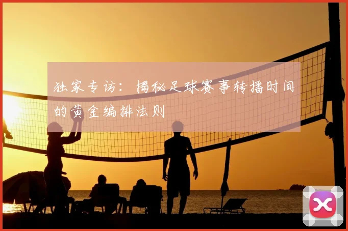独家专访：揭秘足球赛事转播时间的黄金编排法则
