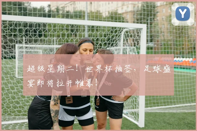超级星期二！世界杯抽签，足球盛宴即将拉开帷幕！