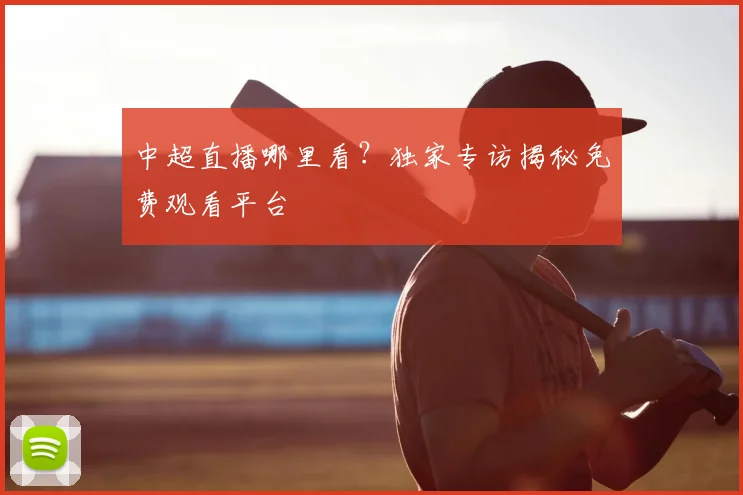 中超直播哪里看？独家专访揭秘免费观看平台