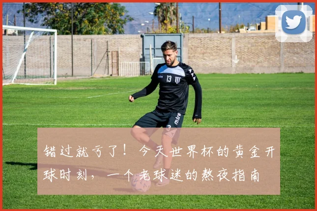 错过就亏了！今天世界杯的黄金开球时刻，一个老球迷的熬夜指南