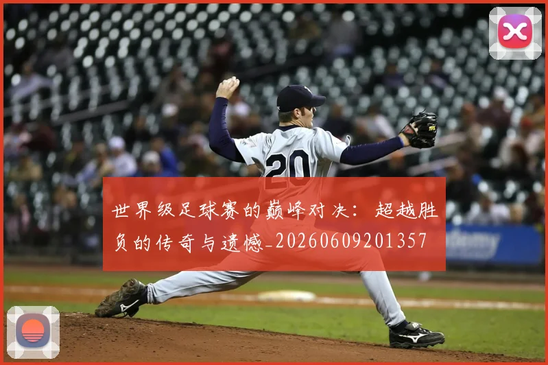 世界级足球赛的巅峰对决：超越胜负的传奇与遗憾_20260609201357