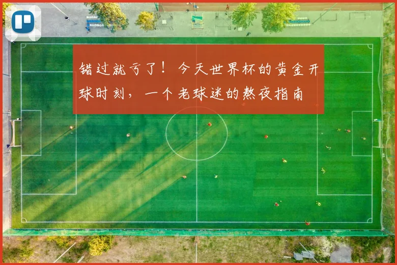 错过就亏了！今天世界杯的黄金开球时刻，一个老球迷的熬夜指南