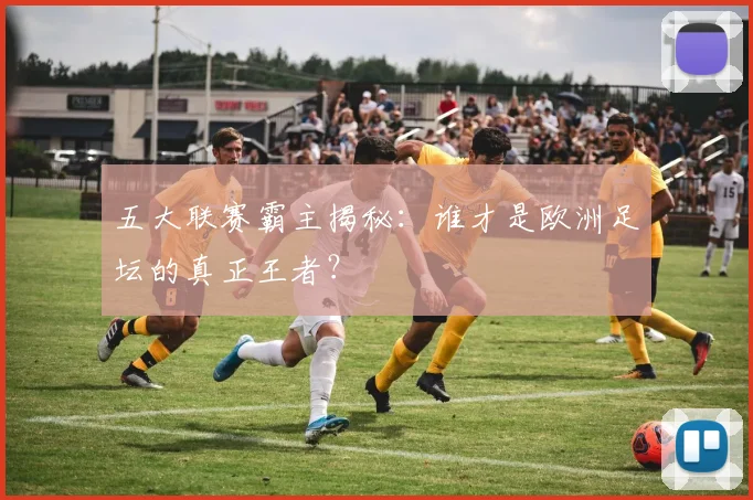 五大联赛霸主揭秘:谁才是欧洲足坛的真正王者?