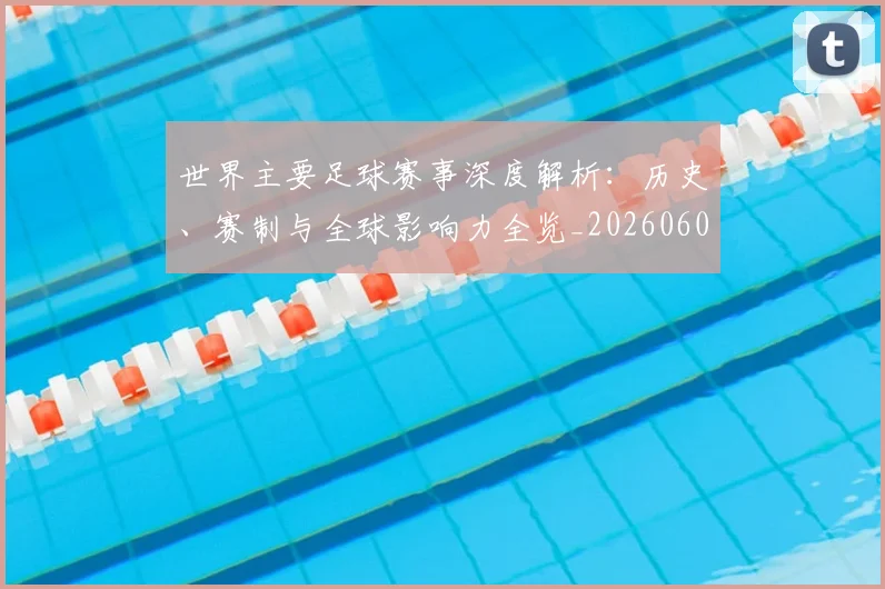世界主要足球赛事深度解析：历史、赛制与全球影响力全览_20260609201241