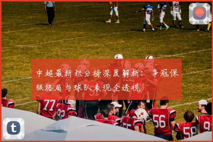中超最新积分榜深度解析：争冠保级格局与球队表现全透视