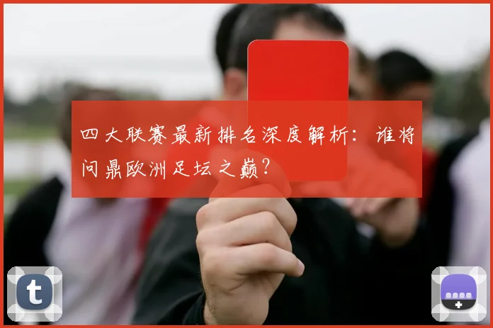 四大联赛最新排名深度解析：谁将问鼎欧洲足坛之巅？