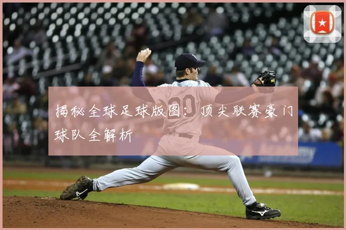 揭秘全球足球版图：顶尖联赛豪门球队全解析